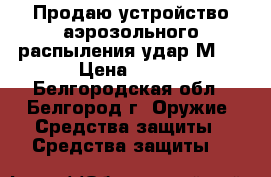 Продаю устройство аэрозольного распыления удар М2. › Цена ­ 350 - Белгородская обл., Белгород г. Оружие. Средства защиты » Средства защиты   